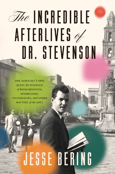 The Incredible Afterlives of Dr. Stevenson: One Scientist’s Epic Quest for Evidence of Reincarnation, Apparitions, Poltergeists, and Other Matters of the Soul