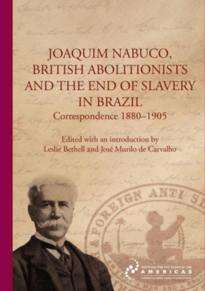Joaquim Nabuco, British Abolitionists, and the End of Slavery in Brazil: Correspondence 1880-1905