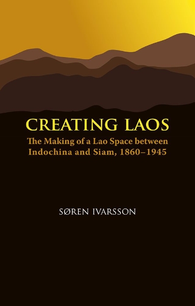 Creating Laos: The Making of a Lao Space Between Indochina and Siam, 1860-1945
