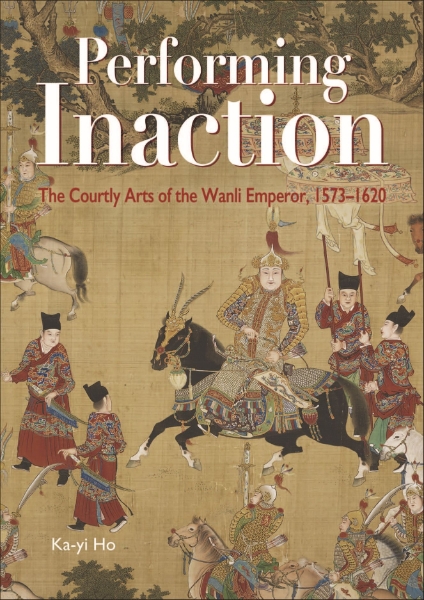 Performing Inaction: The Courtly Arts of the Wanli Emperor, 1573–1620